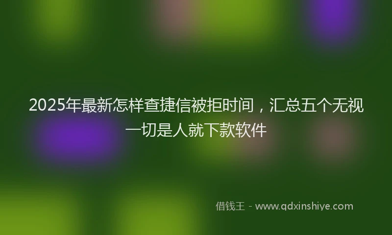 2025年最新怎样查捷信被拒时间，汇总五个无视一切是人就下款软件