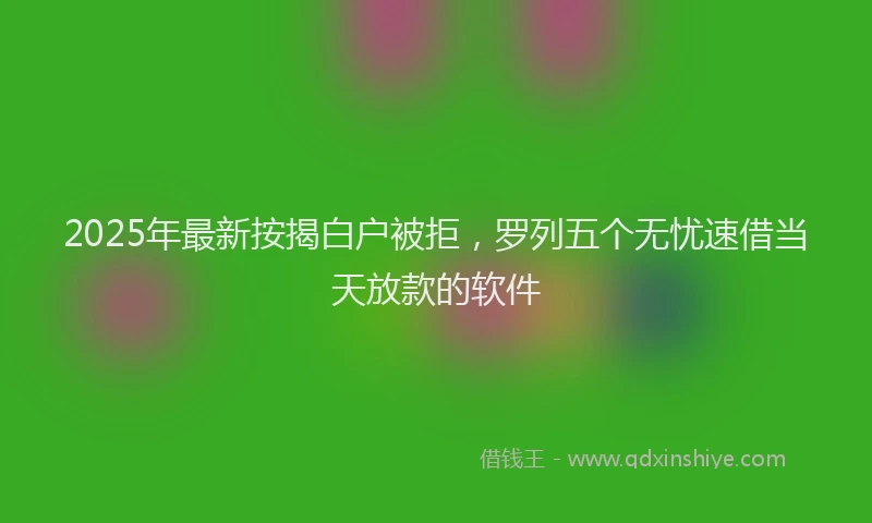 2025年最新按揭白户被拒，罗列五个无忧速借当天放款的软件