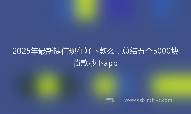 2025年最新捷信现在好下款么，总结五个5000块贷款秒下app
