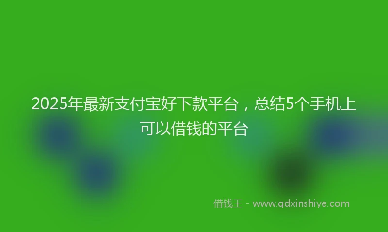 2025年最新支付宝好下款平台，总结5个手机上可以借钱的平台