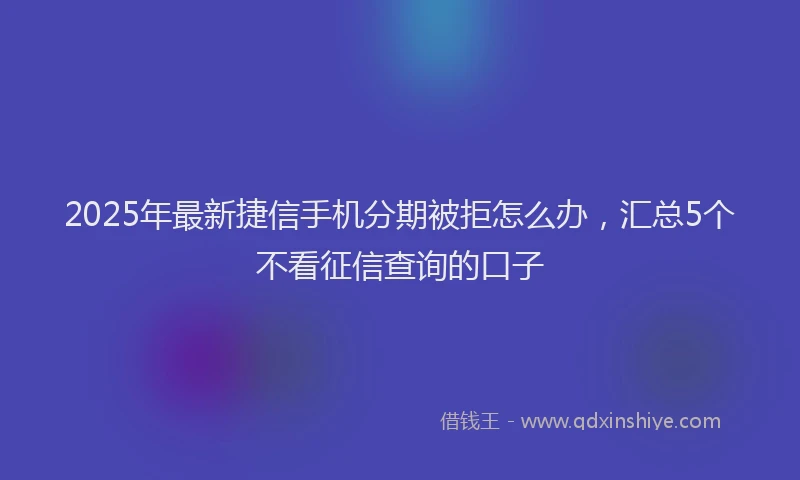2025年最新捷信手机分期被拒怎么办，汇总5个不看征信查询的口子