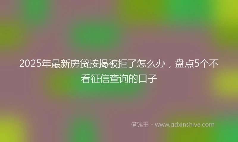 2025年最新房贷按揭被拒了怎么办，盘点5个不看征信查询的口子