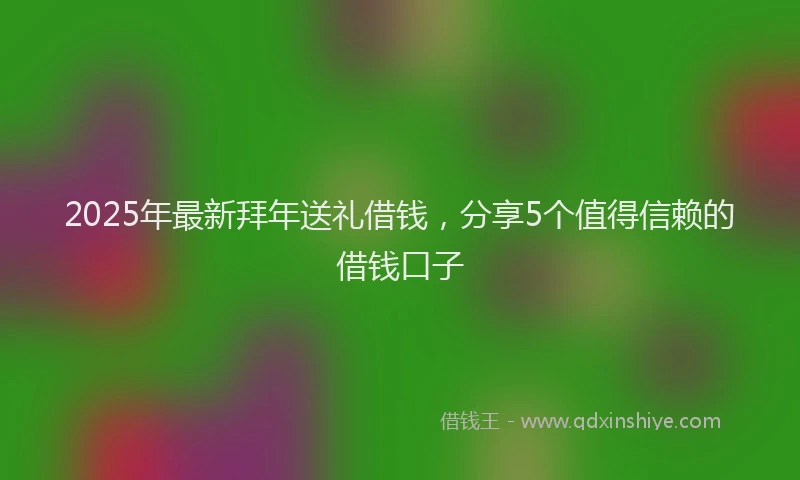 2025年最新拜年送礼借钱，分享5个值得信赖的借钱口子