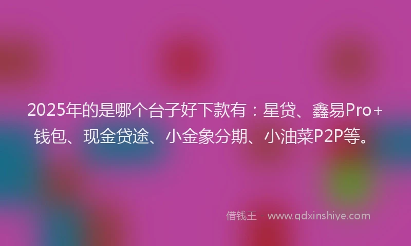 2025年的是哪个台子好下款有：星贷、鑫易Pro+钱包、现金贷途、小金象分期、小油菜P2P等。