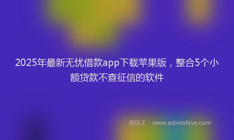 2025年最新无忧借款app下载苹果版，整合5个小额贷款不查征信的软件