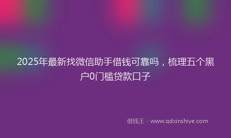 2025年最新找微信助手借钱可靠吗，梳理五个黑户0门槛贷款口子