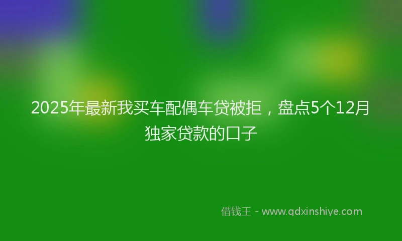 2025年最新我买车配偶车贷被拒，盘点5个12月独家贷款的口子