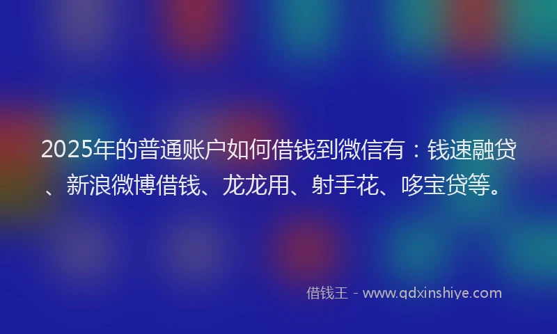 2025年的普通账户如何借钱到微信有：钱速融贷、新浪微博借钱、龙龙用、射手花、哆宝贷等。
