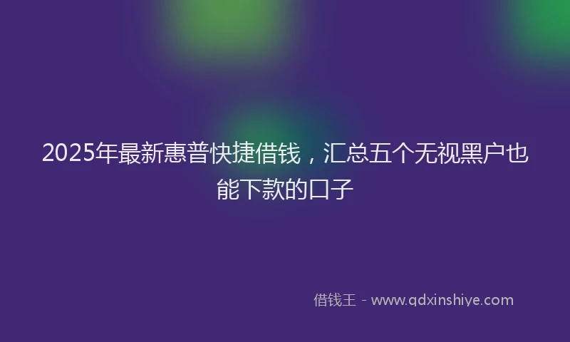 2025年最新惠普快捷借钱，汇总五个无视黑户也能下款的口子