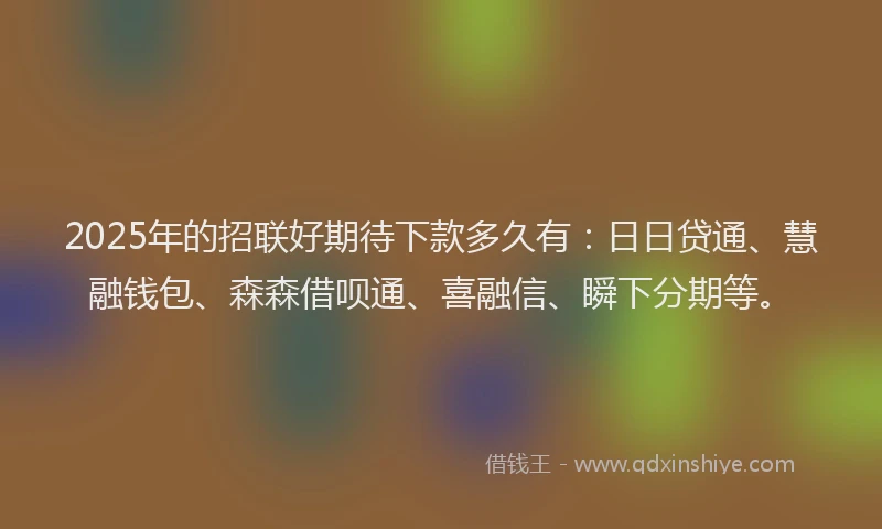 2025年的招联好期待下款多久有：日日贷通、慧融钱包、森森借呗通、喜融信、瞬下分期等。