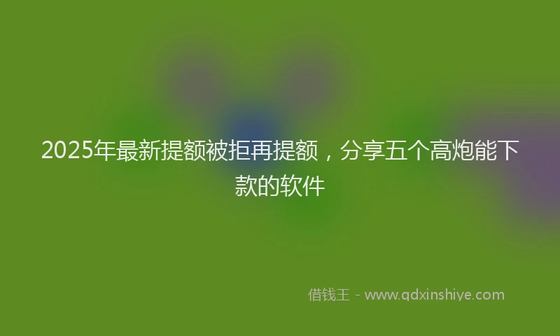 2025年最新提额被拒再提额，分享五个高炮能下款的软件