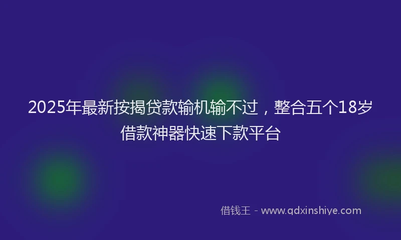 2025年最新按揭贷款输机输不过，整合五个18岁借款神器快速下款平台