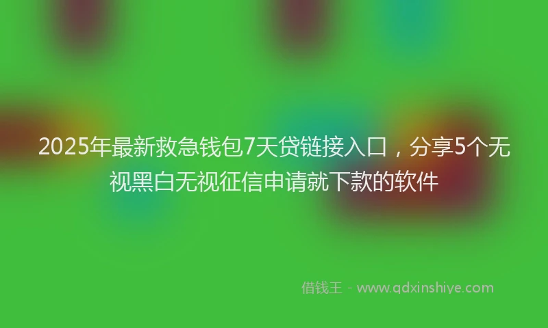 2025年最新救急钱包7天贷链接入口，分享5个无视黑白无视征信申请就下款的软件