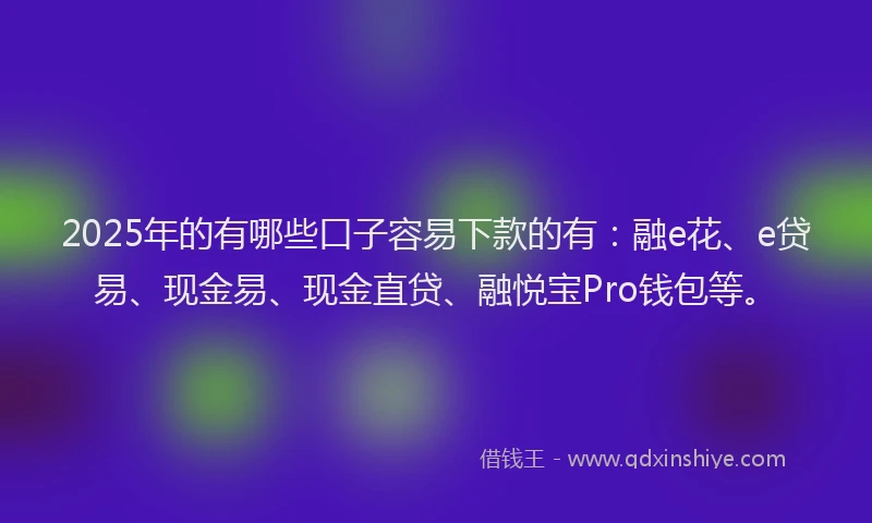 2025年的有哪些口子容易下款的有：融e花、e贷易、现金易、现金直贷、融悦宝Pro钱包等。