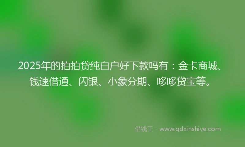 2025年的拍拍贷纯白户好下款吗有：金卡商城、钱速借通、闪银、小象分期、哆哆贷宝等。