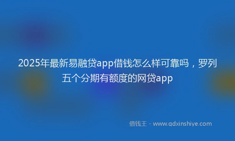 2025年最新易融贷app借钱怎么样可靠吗，罗列五个分期有额度的网贷app