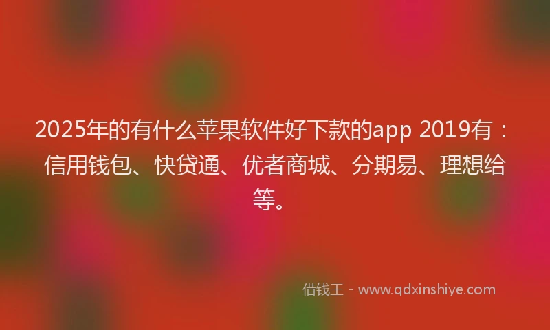 2025年的有什么苹果软件好下款的app 2019有：信用钱包、快贷通、优者商城、分期易、理想给等。
