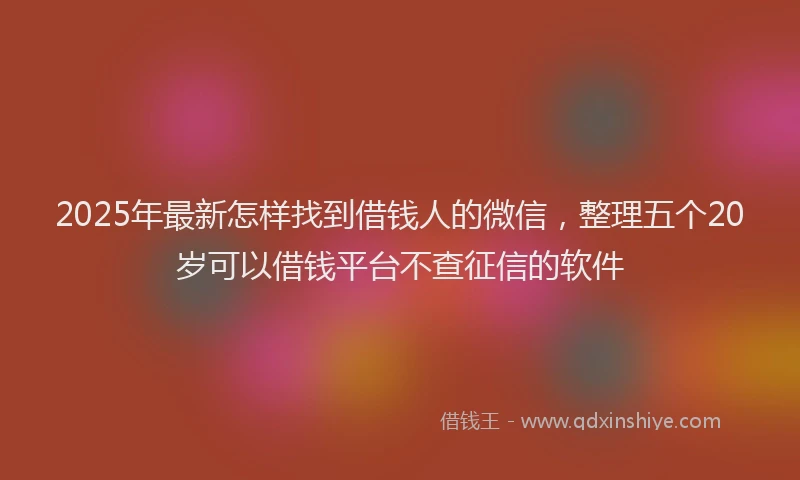 2025年最新怎样找到借钱人的微信，整理五个20岁可以借钱平台不查征信的软件