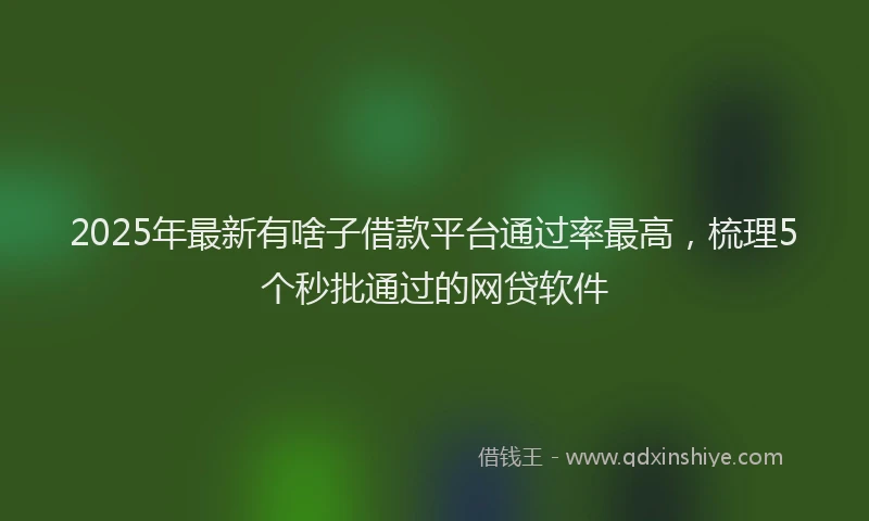 2025年最新有啥子借款平台通过率最高，梳理5个秒批通过的网贷软件