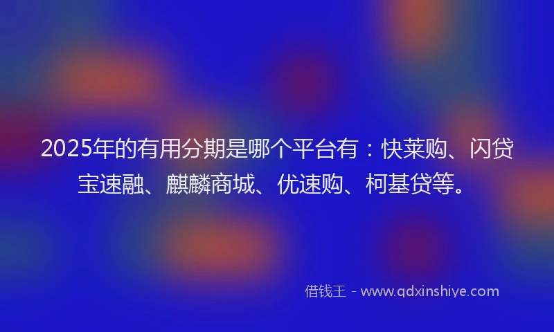 2025年的有用分期是哪个平台有：快莱购、闪贷宝速融、麒麟商城、优速购、柯基贷等。