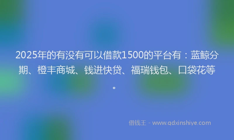 2025年的有没有可以借款1500的平台有:蓝鲸分期、橙丰商城、钱进快贷、福瑞钱包、口袋花等。