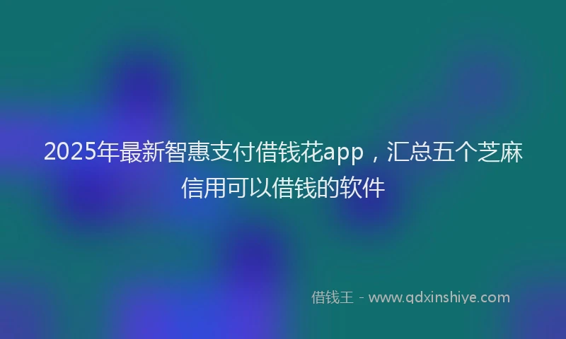 2025年最新智惠支付借钱花app，汇总五个芝麻信用可以借钱的软件