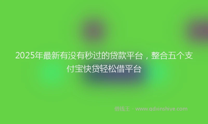 2025年最新有没有秒过的贷款平台，整合五个支付宝快贷轻松借平台