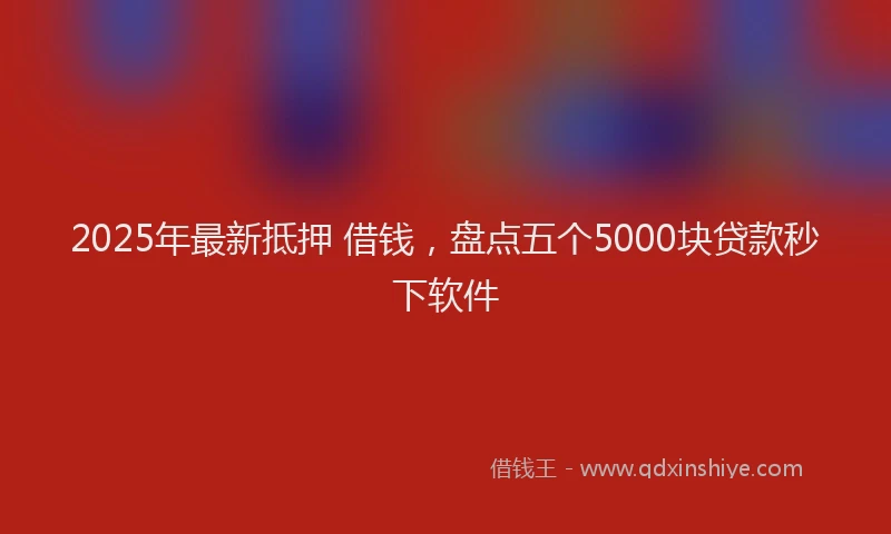 2025年最新抵押 借钱，盘点五个5000块贷款秒下软件