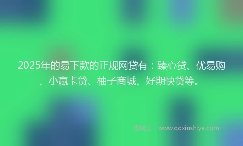 2025年的易下款的正规网贷有：臻心贷、优易购、小赢卡贷、柚子商城、好期快贷等。