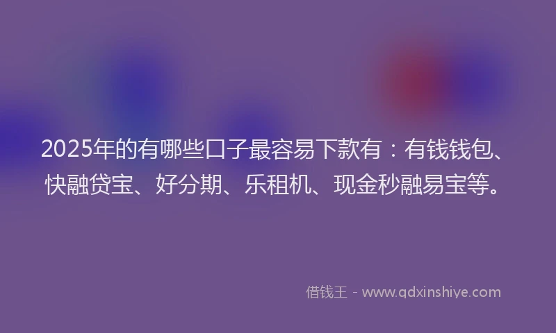 2025年的有哪些口子最容易下款有：有钱钱包、快融贷宝、好分期、乐租机、现金秒融易宝等。