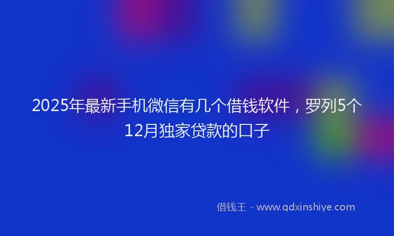 2025年最新手机微信有几个借钱软件，罗列5个12月独家贷款的口子