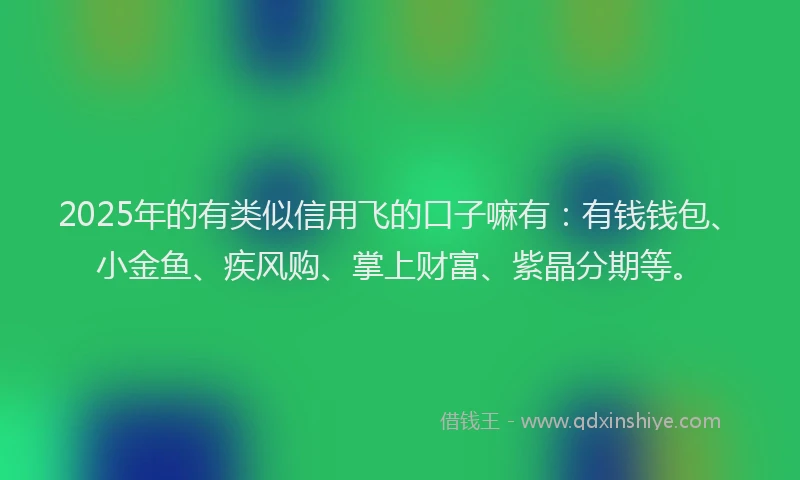 2025年的有类似信用飞的口子嘛有：有钱钱包、小金鱼、疾风购、掌上财富、紫晶分期等。