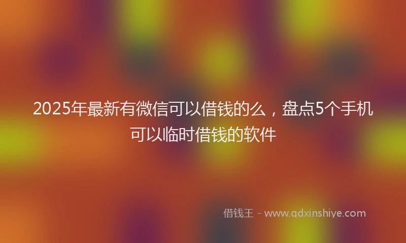 2025年最新有微信可以借钱的么，盘点5个手机可以临时借钱的软件