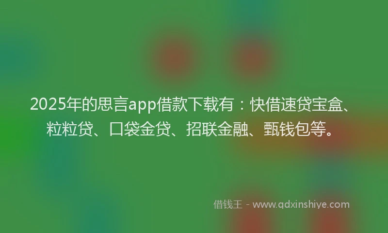 2025年的思言app借款下载有：快借速贷宝盒、粒粒贷、口袋金贷、招联金融、甄钱包等。