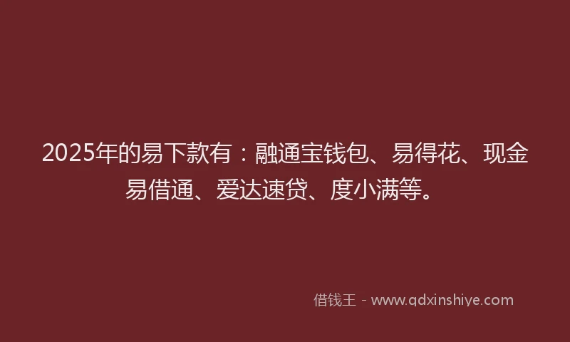 2025年的易下款有：融通宝钱包、易得花、现金易借通、爱达速贷、度小满等。