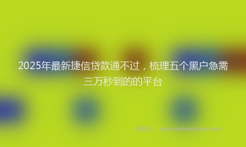 2025年最新捷信贷款通不过,梳理五个黑户急需三万秒到的的平台