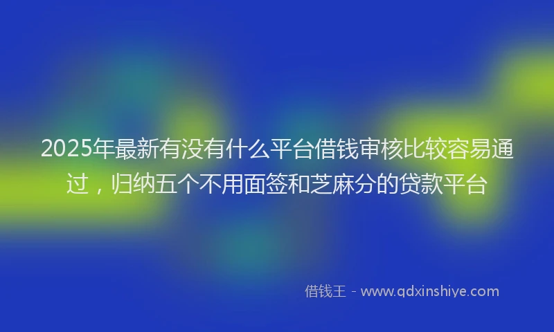 2025年最新有没有什么平台借钱审核比较容易通过，归纳五个不用面签和芝麻分的贷款平台