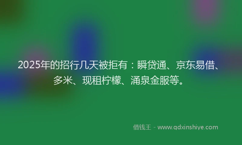 2025年的招行几天被拒有：瞬贷通、京东易借、多米、现租柠檬、涌泉金服等。