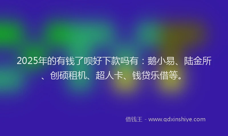 2025年的有钱了呗好下款吗有：鹅小易、陆金所、创硕租机、超人卡、钱贷乐借等。