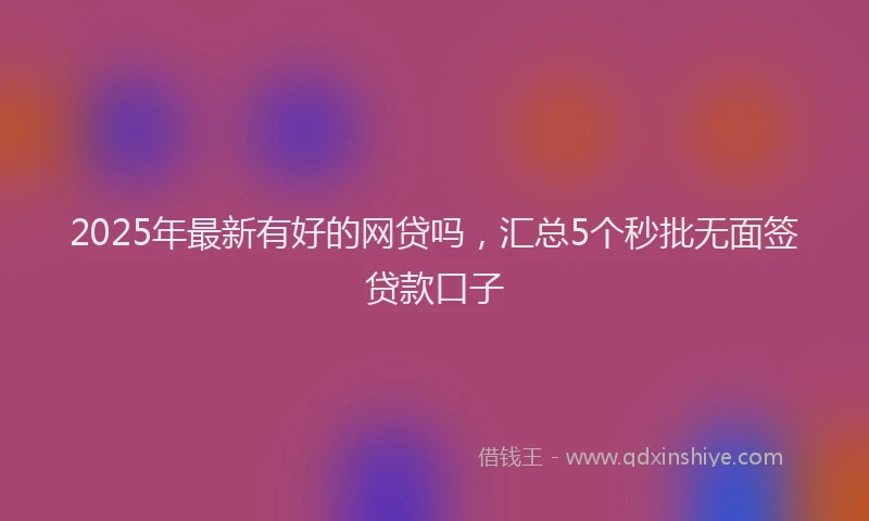 2025年最新有好的网贷吗，汇总5个秒批无面签贷款口子