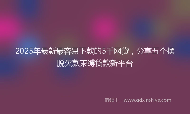2025年最新最容易下款的5千网贷,分享五个摆脱欠款束缚贷款新平台