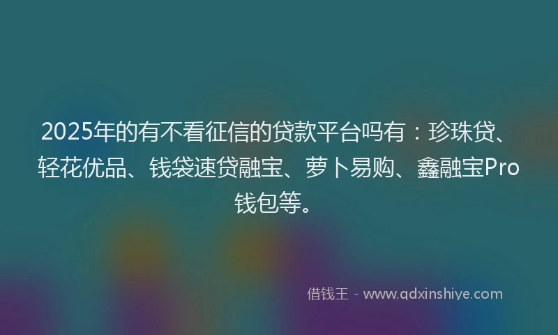 2025年的有不看征信的贷款平台吗有：珍珠贷、轻花优品、钱袋速贷融宝、萝卜易购、鑫融宝Pro钱包等。