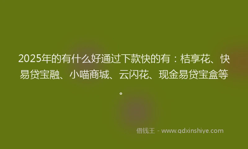 2025年的有什么好通过下款快的有：桔享花、快易贷宝融、小喵商城、云闪花、现金易贷宝盒等。
