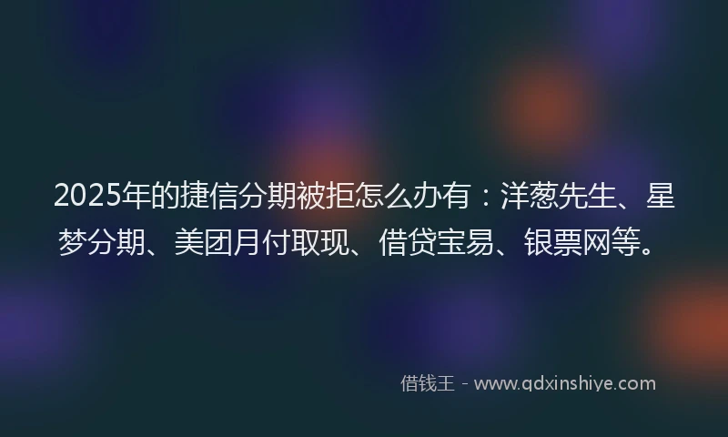 2025年的捷信分期被拒怎么办有：洋葱先生、星梦分期、美团月付取现、借贷宝易、银票网等。