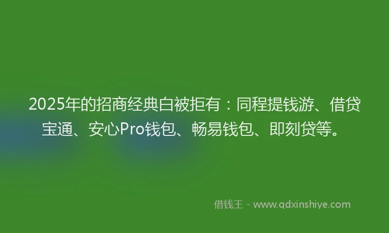 2025年的招商经典白被拒有：同程提钱游、借贷宝通、安心Pro钱包、畅易钱包、即刻贷等。