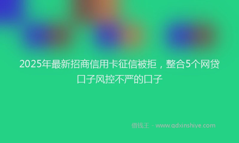 2025年最新招商信用卡征信被拒，整合5个网贷口子风控不严的口子