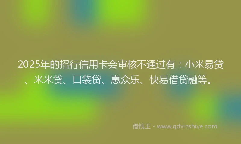 2025年的招行信用卡会审核不通过有：小米易贷、米米贷、口袋贷、惠众乐、快易借贷融等。