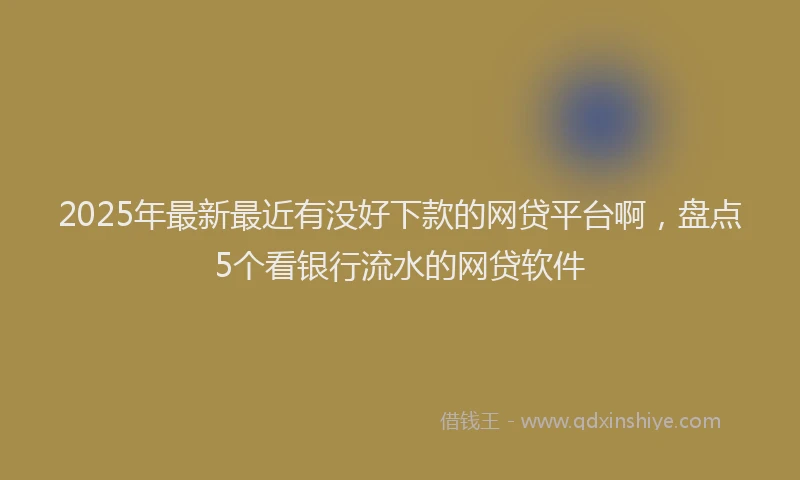 2025年最新最近有没好下款的网贷平台啊，盘点5个看银行流水的网贷软件
