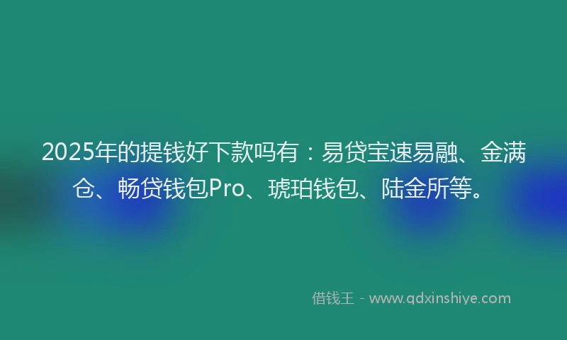 2025年的提钱好下款吗有：易贷宝速易融、金满仓、畅贷钱包Pro、琥珀钱包、陆金所等。
