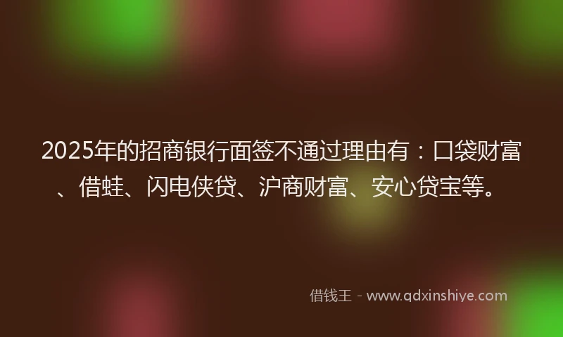 2025年的招商银行面签不通过理由有：口袋财富、借蛙、闪电侠贷、沪商财富、安心贷宝等。